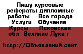 Пишу курсовые рефераты дипломные работы  - Все города Услуги » Обучение. Курсы   . Псковская обл.,Великие Луки г.